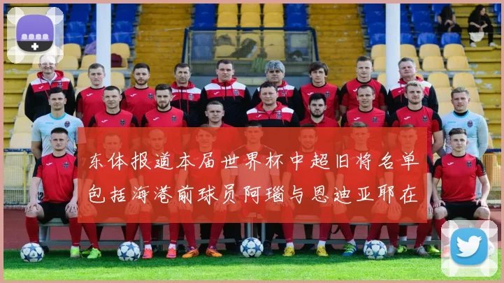 东体报道本届世界杯中超旧将名单包括海港前球员阿瑙与恩迪亚耶在内的10位球员