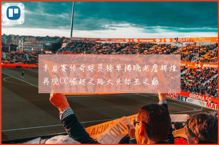 季后赛传奇球员榜单揭晓老詹辉煌再现CC崛起之路大头称王之巅
