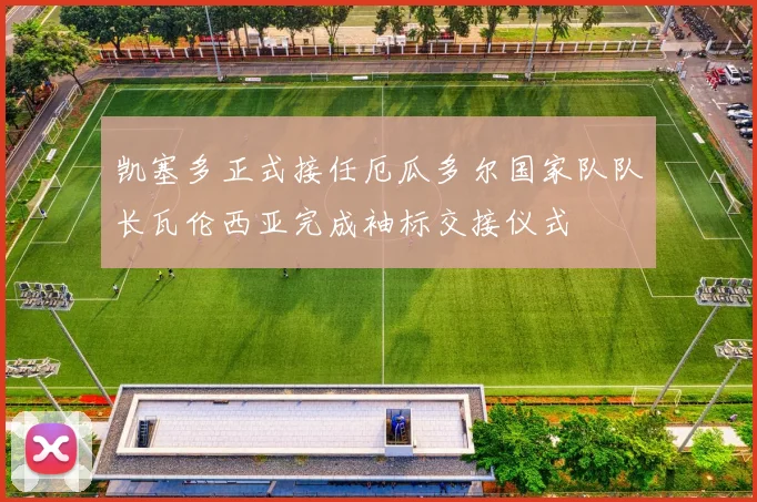 凯塞多正式接任厄瓜多尔国家队队长瓦伦西亚完成袖标交接仪式