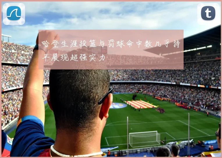 哈登生涯投篮与罚球命中数几乎持平展现超强实力