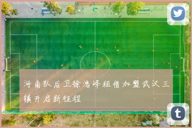 河南队后卫徐浩峰租借加盟武汉三镇开启新征程