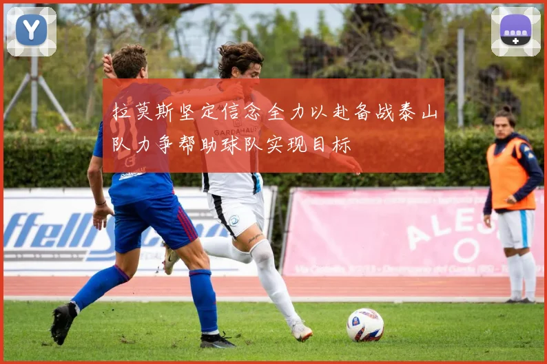 拉莫斯坚定信念全力以赴备战泰山队力争帮助球队实现目标