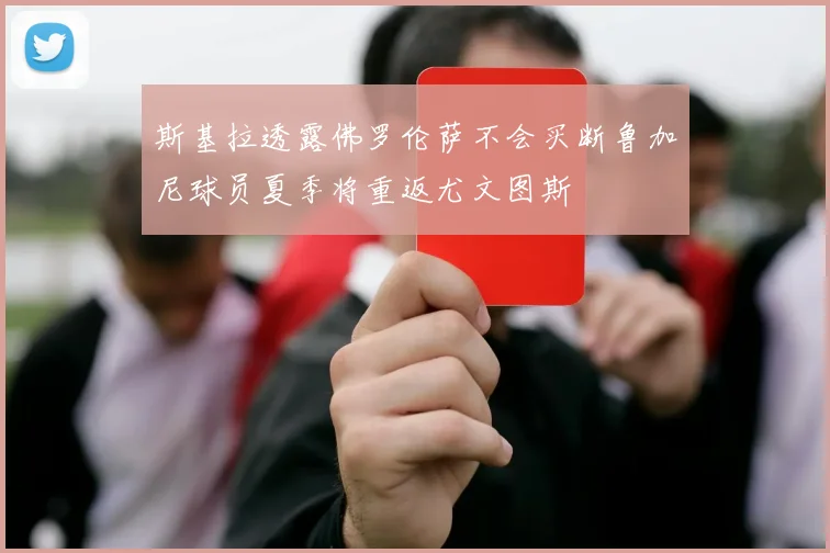 斯基拉透露佛罗伦萨不会买断鲁加尼球员夏季将重返尤文图斯