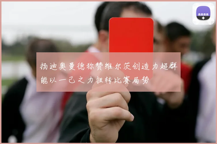 扬迪奥曼德称赞维尔茨创造力超群能以一己之力扭转比赛局势