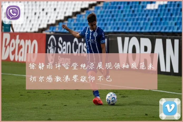 徐静雨评哈登绝杀展现领袖风范米切尔感激涕零敬仰不已