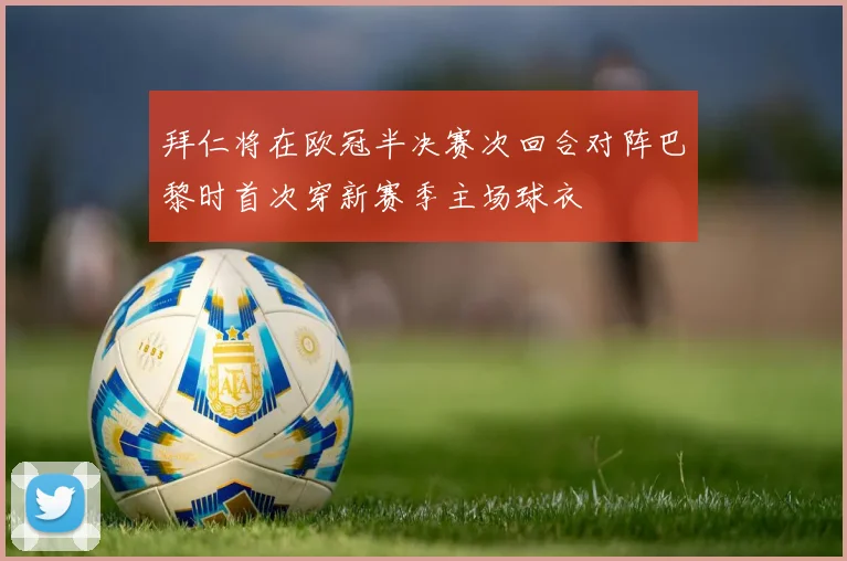 拜仁将在欧冠半决赛次回合对阵巴黎时首次穿新赛季主场球衣