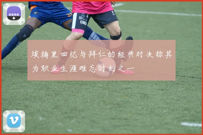 埃梅里回忆与拜仁的经典对决称其为职业生涯难忘时刻之一