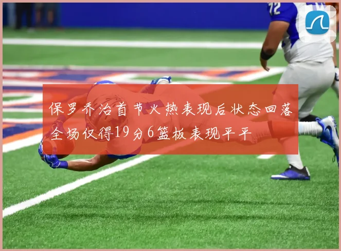 保罗乔治首节火热表现后状态回落全场仅得19分6篮板表现平平