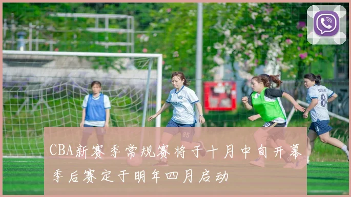 CBA新赛季常规赛将于十月中旬开幕季后赛定于明年四月启动