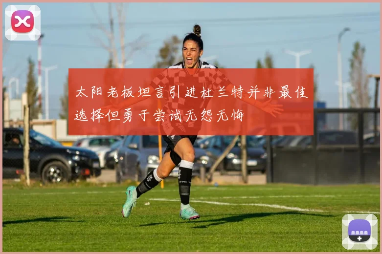 太阳老板坦言引进杜兰特并非最佳选择但勇于尝试无怨无悔