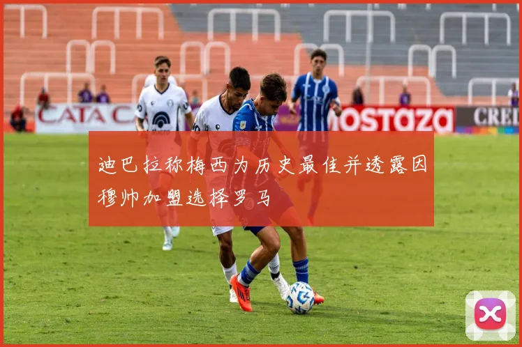 迪巴拉称梅西为历史最佳并透露因穆帅加盟选择罗马