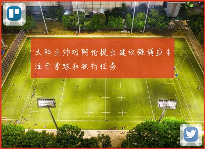 太阳主帅对阿伦提出建议强调应专注于拿球和执行任务