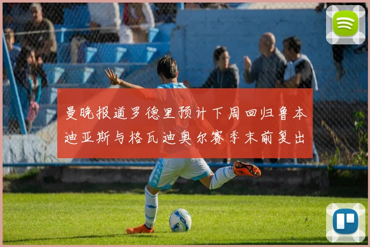 曼晚报道罗德里预计下周回归鲁本迪亚斯与格瓦迪奥尔赛季末前复出