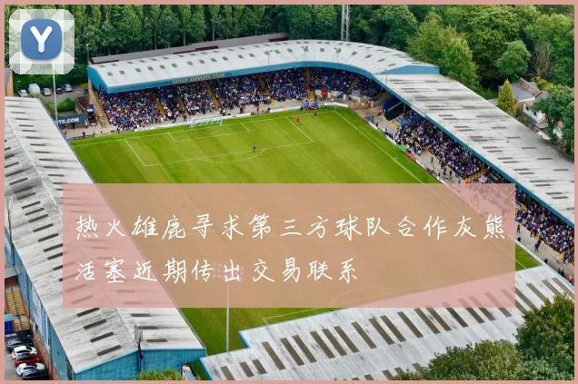 热火雄鹿寻求第三方球队合作灰熊活塞近期传出交易联系