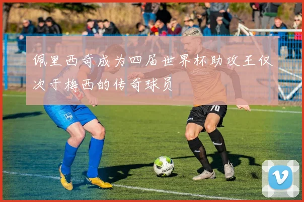 佩里西奇成为四届世界杯助攻王仅次于梅西的传奇球员