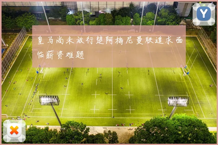 皇马尚未放行楚阿梅尼曼联追求面临薪资难题