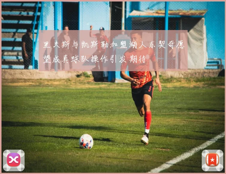 里夫斯与凯斯勒加盟湖人东契奇愿望成真球队操作引发期待