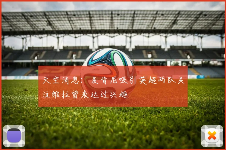 天空消息：麦肯尼吸引英超两队关注维拉曾表达过兴趣