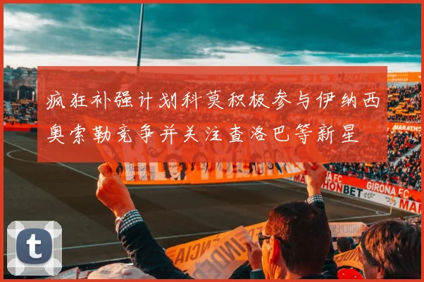 疯狂补强计划科莫积极参与伊纳西奥索勒竞争并关注查洛巴等新星