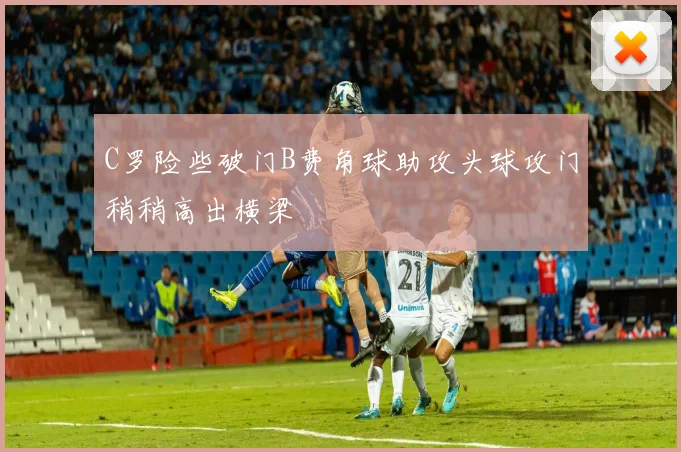 C罗险些破门B费角球助攻头球攻门稍稍高出横梁